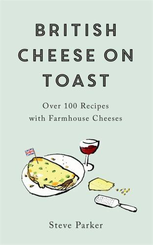 British Cheese on Toast : Over 100 Recipes with Farmhouse Cheeses by Steve ...