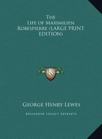 George Henry Lewes | The Life Of Maximilien Robespierre (Large Print Edition)