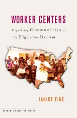 Worker Centers: Organizing Communities at the Edge of the Dream by Janice Fine