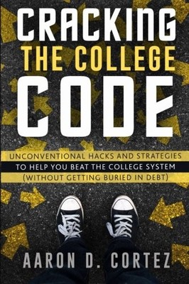 CRACKING THE COLLEGE CODE: UNCONVENTIONAL HACKS AND By Aaron D Cortez EXCELLENT