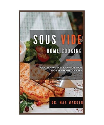 Sous Vide Home Cooking: Amazing And Easy Ideas For Your Sous Vide Home Cooking, 