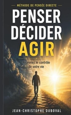 Penser Dcider Agir Mthode de Pense Claire et Directe: Lib?rez vos pens?es et ?mo