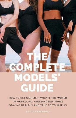 The Complete Models' Guide: How to Get Signed, Navigate the World of Modelling a