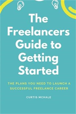 The Freelancer's Guide to Getting Started: The Plans You Need to Launch a Succes