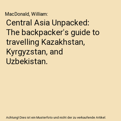 Central Asia Unpacked: The backpacker's guide to travelling Kazakhstan, Kyrgyzst
