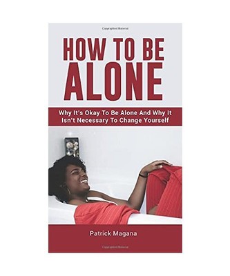 How To Be Alone: Why It's Okay To Be Alone And Why It Isn't Necessary To Change 
