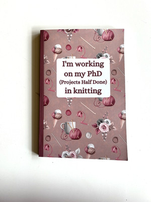 Knitting Journal ''I'm Working on my PhD (Projects Half Done)
