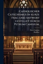 Catholischer Catechismus in kurze Frag und Antwort gestellet durch Petrum Canisi