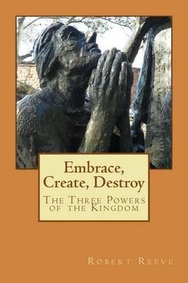 Embrace, Create, Destroy: The Three Powers of the Kingdom by Robert Reeve (Engli