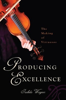 Producing Excellence: The Making of Virtuosos by Izabela Wagner (English) Paperb