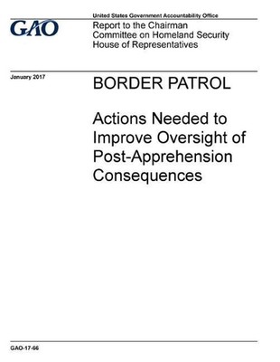 BORDER PATROL Actions Needed to Improve Oversight of Post -Apprehension Conseque