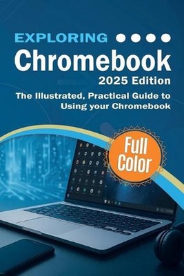 Exploring Chromebook - 2025 Edition: The Illustrated, Practical Guide to using C