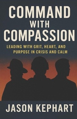 Command with Compassion: Leading with Grit, Heart, and Purpose in Crisis and Cal