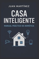 Casa Inteligente: Manual Pr?ctico de Dom?tica: C?mo automatizar tu casa paso a p