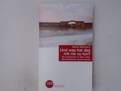 [Batthyany] ; Und was hat das mit mir zu tun? : Ein Verbrechen im März 1945 : di