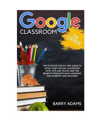 Google Classroom for Teachers: The ultimate step by step guide to setup your vir