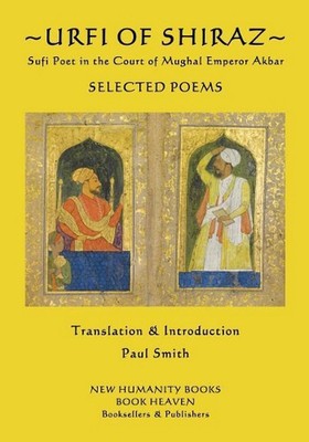 Urfi of Shiraz - Sufi Poet in the Court of Mughal Emperor Akbar: Selected Poems 