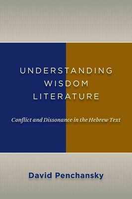 Understanding Wisdom Literature: Conflict and Dissonance in the Hebrew Text by D