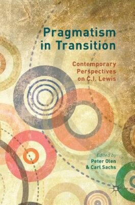 Pragmatism in Transition: Contemporary Perspectives on C.I. Lewis by Peter Olen