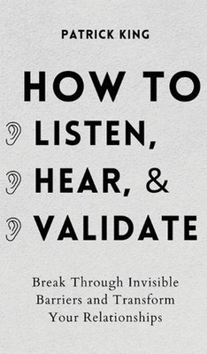 How to Listen, Hear, and Validate: Break Through Invisible Barriers and Transfor