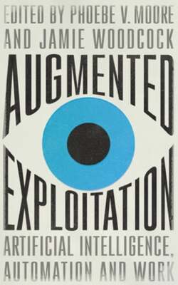 Augmented Exploitation: Artificial Intelligence, Automation and Work by Moore