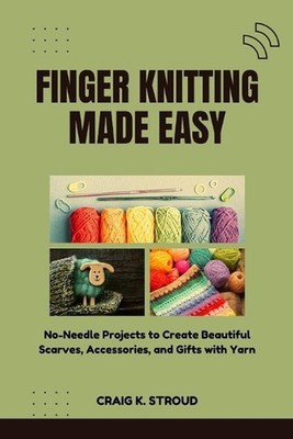 Finger Knitting Made Easy: No-Needle Projects to Create Beautiful Scarves, Acces