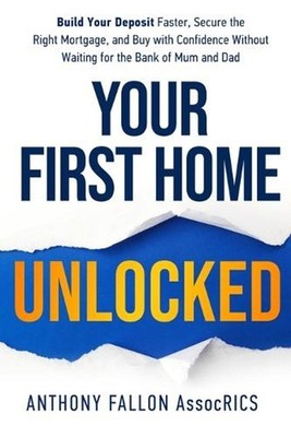 Your First Home Unlocked: Build Your Deposit Faster, Secure the Right Mortgage, 