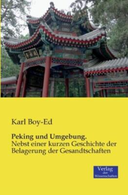 Peking Und Umgebung : Nebst Einer Kurzen Geschichte Der Belagerung Der Gesa...