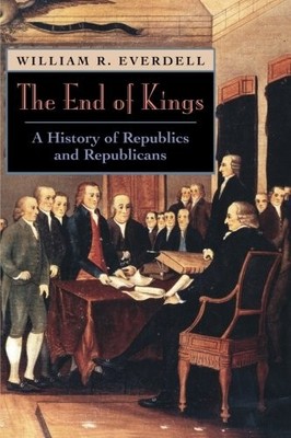 THE END OF KINGS: A HISTORY OF REPUBLICS AND REPUBLICANS By William R. Everdell