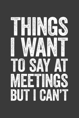 Things I Want To Say At Meetings But I Can't: 6 x 9 Blank Lined Notebook Journal