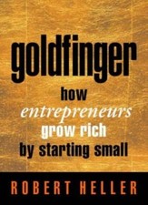 Goldfinger: How Entrepreneurs Get Rich by Starting Small,Robert Heller
