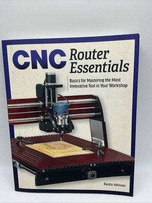 CNC Router Essentials : The Basics for Mastering the Most Innovative Tool in...