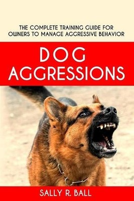 Dog Aggressions: The Complete Training Guide For Owners To Manage Aggressive Beh
