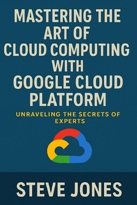 Mastering the Art of Cloud Computing with Google Cloud Platform: Unraveling the