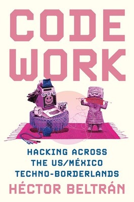 Code Work: Hacking across the US/Mexico Techno-Borderlands by Hector Beltran