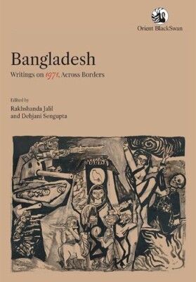 Bangladesh Writings on 1971 Across Borders Rakhshanda Jalil and Debjani Sengupta