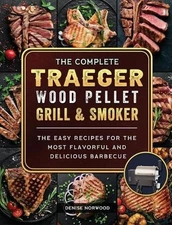 The Compete Traeger Wood Pellet Grill And Smoker: The Easy Recipes For The Most 