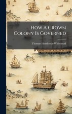 How A Crown Colony Is Governed by Thomas Henderson Whitehead Hardcover Book