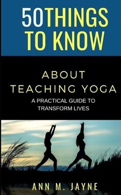 50 Things to Know About Teaching Yoga: A Practical Guide to Transform Lives by A