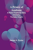 A Prince Of Anahuac | A Histori-Traditional Story Antedating The Aztec Empire