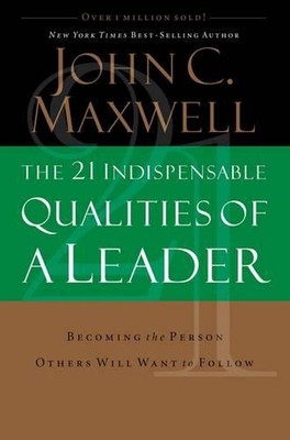 The 21 Indispensable Qualities of a Leader: Becoming the Person Others Will Want