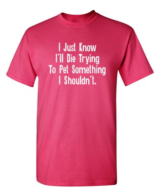 I Just Know I'll Die Trying To Pet Something I Shouldn't Novelty Funny T-Shirts