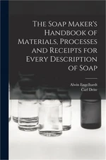 The Soap Maker's Handbook of Materials, Processes and Receipts for Every Descrip