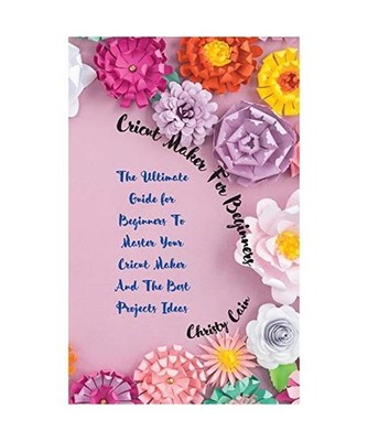 Cricut Maker for beginners: The Ultimate Guide for Beginners To Master Your Cric