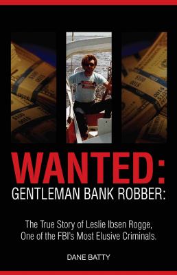 Wanted: Gentleman Bank Robber: The True Story of Leslie Ibsen Rogge, One of the