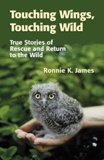 TOUCHING WINGS, TOUCHING WILD: TRUE STORIES OF RESCUE AND By Ronnie K. James VG+