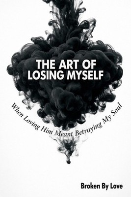 The Art of Losing Myself: When Loving Him Meant Betraying My Soul by Broken Love