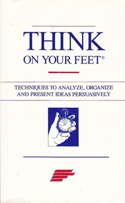 Think on Your Feet - Techniques to Analyze, Organize and Present Ideas Persu...