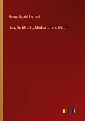 Tea, Its Effects, Medicinal and Moral George Gabriel Sigmond Taschenbuch 2024