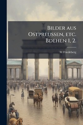 Bilder aus Ostpreussen, etc. Bdehen 1, 2. by M. Friedeberg Paperback Book